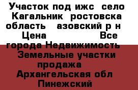 Участок под ижс, село Кагальник, ростовска область , азовский р-н,  › Цена ­ 1 000 000 - Все города Недвижимость » Земельные участки продажа   . Архангельская обл.,Пинежский 